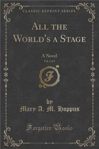All the World's a Stage, Vol. 1 of 3: A Novel (Classic Reprint)