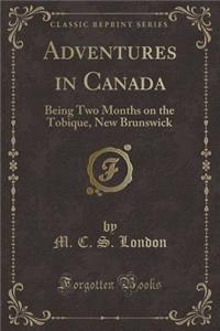 Adventures in Canada: Being Two Months on the Tobique, New Brunswick (Classic Reprint)