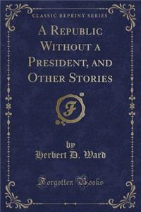 A Republic Without a President, and Other Stories (Classic Reprint)