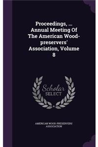 Proceedings, ... Annual Meeting of the American Wood-Preservers' Association, Volume 8