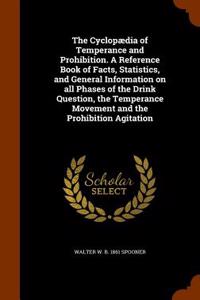 Cyclopaedia of Temperance and Prohibition. a Reference Book of Facts, Statistics, and General Information on All Phases of the Drink Question, the Temperance Movement and the Prohibition Agitation