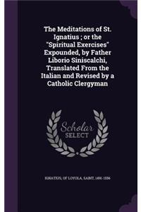 The Meditations of St. Ignatius; or the Spiritual Exercises Expounded, by Father Liborio Siniscalchi, Translated From the Italian and Revised by a Catholic Clergyman