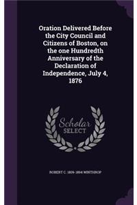 Oration Delivered Before the City Council and Citizens of Boston, on the One Hundredth Anniversary of the Declaration of Independence, July 4, 1876
