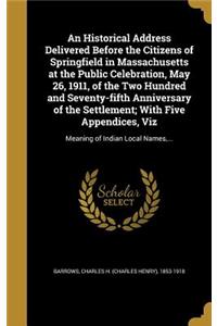 An Historical Address Delivered Before the Citizens of Springfield in Massachusetts at the Public Celebration, May 26, 1911, of the Two Hundred and Seventy-fifth Anniversary of the Settlement; With Five Appendices, Viz
