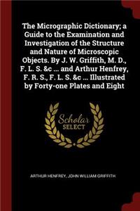 The Micrographic Dictionary; A Guide to the Examination and Investigation of the Structure and Nature of Microscopic Objects. by J. W. Griffith, M. D., F. L. S. &c ... and Arthur Henfrey, F. R. S., F. L. S. &c ... Illustrated by Forty-One Plates an