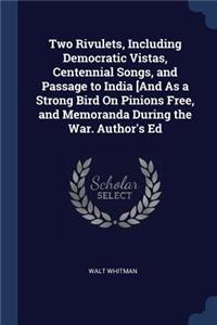 Two Rivulets, Including Democratic Vistas, Centennial Songs, and Passage to India [And As a Strong Bird On Pinions Free, and Memoranda During the War. Author's Ed