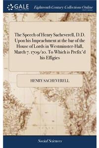 The Speech of Henry Sacheverell, D.D. Upon His Impeachment at the Bar of the House of Lords in Westminster-Hall, March 7. 1709/10. to Which Is Prefix'd His Effigies