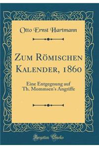 Zum RÃ¶mischen Kalender, 1860: Eine Entgegnung Auf Th. Mommsen's Angriffe (Classic Reprint)