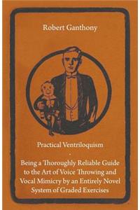 Practical Ventriloquism - Being a Thoroughly Reliable Guide to the Art of Voice Throwing and Vocal Mimicry by an Entirely Novel System of Graded Exercises