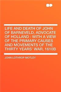 Life and Death of John of Barneveld, Advocate of Holland: With a View of the Primary Causes and Movements of the Thirty Years' War, 1610b: With a View of the Primary Causes and Movements of the Thirty Years' War, 1610b