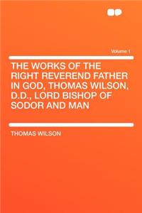 The Works of the Right Reverend Father in God, Thomas Wilson, D.D., Lord Bishop of Sodor and Man Volume 1