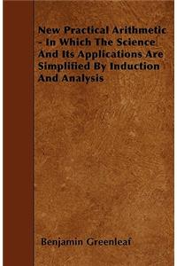 New Practical Arithmetic - In Which the Science and Its Applications Are Simplified by Induction and Analysis