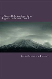Le Shiatsu Holistique, l'autre facon d'apprehender la Sante. Tome 1