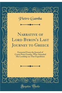 Narrative of Lord Byron's Last Journey to Greece: Extracted from the Journal of Count Peter Gamba, Who Attended His Lordship on That Expedition (Classic Reprint)