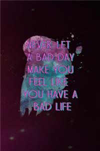 Never Let A Bad Day Make You Feel Like You Have A Bad Life