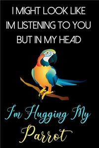 I Might Look Like Im Listening To You But In My Head I'm Hugging My Parrot