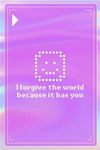 I Forgive The World Because It Has You