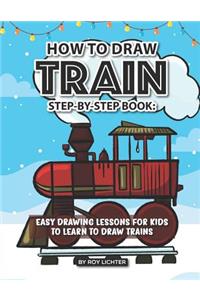 How to Draw Train Step-By-Step Book: Easy Drawing Lessons for Kids to Learn to Draw Trains