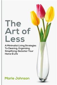 The Art of Less: A Minimalist Living Strategies to Cleaning, Organizing, Simplifying, Declutter Your Home & Life
