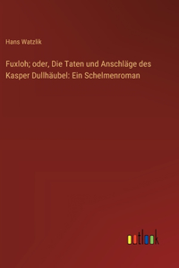 Fuxloh; oder, Die Taten und Anschläge des Kasper Dullhäubel