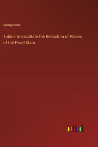 Tables to Facilitate the Reduction of Places of the Fixed Stars