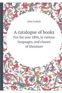 A Catalogue of Books for the Year 1804, in Various Languages, and Classes of Literature