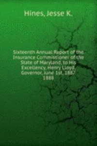 Sixteenth Annual Report of the Insurance Commissioner of the State of Maryland, to His Excellency, Henry Lloyd, Governor, June 1st, 1887.