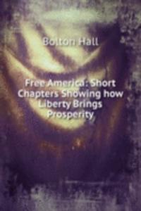Free America: Short Chapters Showing how Liberty Brings Prosperity