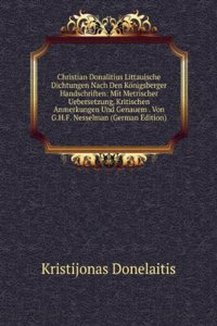 Christian Donalitius Littauische Dichtungen Nach Den Konigsberger Handschriften: Mit Metrischer Uebersetzung, Kritischen Anmerkungen Und Genauem . Von G.H.F. Nesselman (German Edition)