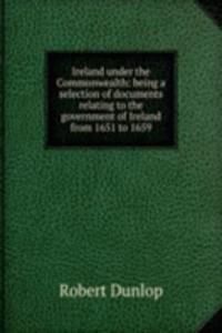 Ireland under the Commonwealth: being a selection of documents relating to the government of Ireland from 1651 to 1659