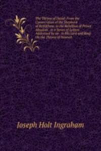 Throne of David: From the Consecration of the Shepherd of Bethlehem, to the Rebellion of Prince Absalom . in a Series of Letters Addressed by an . to His Lord and King On the Throne of Nineveh