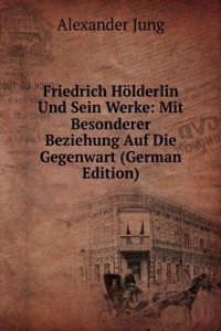 Friedrich Holderlin Und Sein Werke: Mit Besonderer Beziehung Auf Die Gegenwart (German Edition)