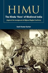 HIMU The Hindu 'Hero' of Medieval India (Against the background of Afghan-Mughal Conflicts)