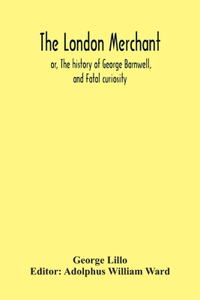 The London Merchant; Or, The History Of George Barnwell, And Fatal Curiosity