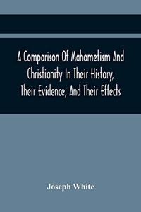 A Comparison Of Mahometism And Christianity In Their History, Their Evidence, And Their Effects