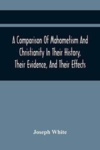 Comparison Of Mahometism And Christianity In Their History, Their Evidence, And Their Effects