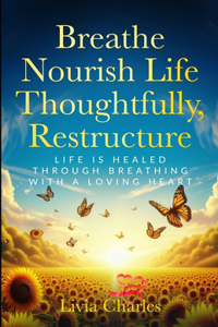 Breathe, Nourish Life Thoughtfully Restructure: Life is healed through thoughtful breathing with a loving heart