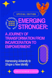 Emerging Stronger: A Journey of Transformation from Incarceration to Empowerment: Harnessing Adversity to Shape a New Identity