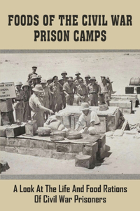 Foods Of The Civil War Prison Camps: A Look At The Life And Food Rations Of Civil War Prisoners: What Kind Of Food Did The Confederate Soldiers Eat During The Civil War