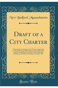 Draft of a City Charter: Prepared by a Committee of the Citizens, Appointed at a Town Meeting, Held Saturday, January 23d, 1847, to Be Presented and Acted Upon at the Adjourned Meeting, to Be Held on Saturday, February 6, 1847 (Classic Reprint): Prepared by a Committee of the Citizens, Appointed at a Town Meeting, Held Saturday, January 23d, 1847, to Be Presented and Acted Upon at the Adjour