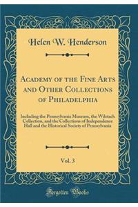 Academy of the Fine Arts and Other Collections of Philadelphia, Vol. 3: Including the Pennsylvania Museum, the Wilstach Collection, and the Collections of Independence Hall and the Historical Society of Pennsylvania (Classic Reprint)