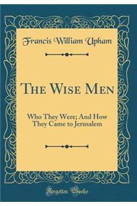 The Wise Men: Who They Were; And How They Came to Jerusalem (Classic Reprint)