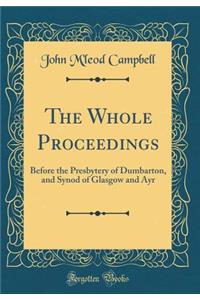 The Whole Proceedings: Before the Presbytery of Dumbarton, and Synod of Glasgow and Ayr (Classic Reprint)