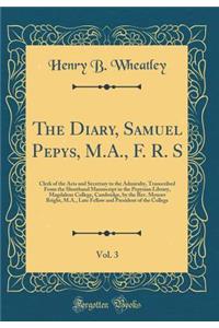 The Diary, Samuel Pepys, M.A., F. R. S, Vol. 3: Clerk of the Acts and Secretary to the Admiralty, Transcribed from the Shorthand Manuscript in the Pepysian Library, Magdalene College, Cambridge, by the Rev. Mynors Bright, M.A., Late Fellow and Pres