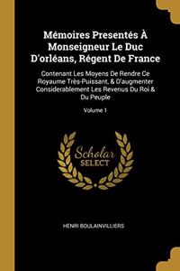 Mémoires Presentés À Monseigneur Le Duc D'orléans, Régent De France