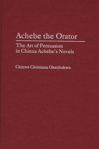 Achebe the Orator: The Art of Persuasion in Chinua Achebe's Novels