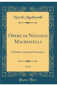 Opere Di NiccolÃ² Machiavelli, Vol. 9: Cittadino E Secretario Fiorentino (Classic Reprint)