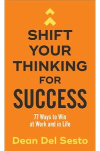 Shift Your Thinking for Success - 77 Ways to Win at Work and in Life