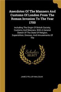 Anecdotes Of The Manners And Customs Of London From The Roman Invasion To The Year 1700