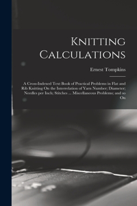 Knitting Calculations; a Cross-indexed Text Book of Practical Problems in Flat and rib Knitting On the Interrelation of Yarn Number; Diameter; Needles per Inch; Stitches ... Miscellaneous Problems; and so On